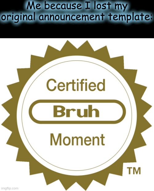 Certified bruh moment | Me because I lost my original announcement template: | image tagged in certified bruh moment | made w/ Imgflip meme maker