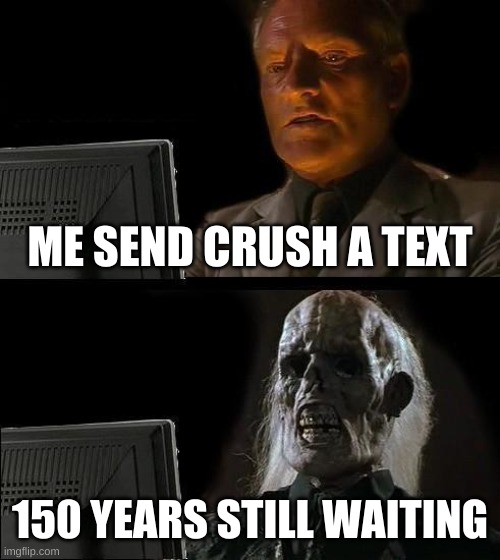 Waiting.. | ME SEND CRUSH A TEXT; 150 YEARS STILL WAITING | image tagged in memes,i'll just wait here | made w/ Imgflip meme maker