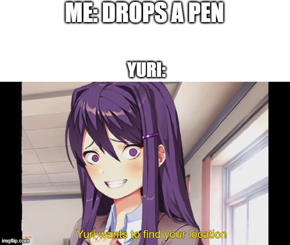 pen-proof | ME: DROPS A PEN; YURI: | image tagged in yuri wants to find your location | made w/ Imgflip meme maker