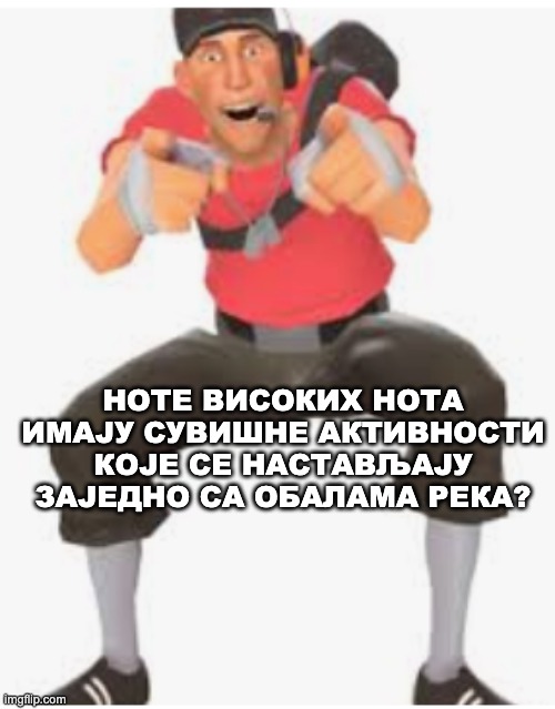 НОТЕ ВИСОКИХ НОТА ИМАЈУ СУВИШНЕ АКТИВНОСТИ КОЈЕ СЕ НАСТАВЉАЈУ ЗАЈЕДНО СА ОБАЛАМА РЕКА? | made w/ Imgflip meme maker