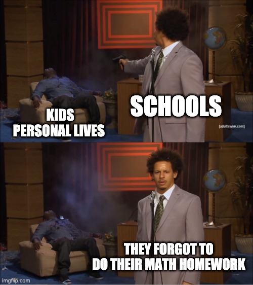 School | SCHOOLS; KIDS PERSONAL LIVES; THEY FORGOT TO DO THEIR MATH HOMEWORK | image tagged in memes,who killed hannibal | made w/ Imgflip meme maker