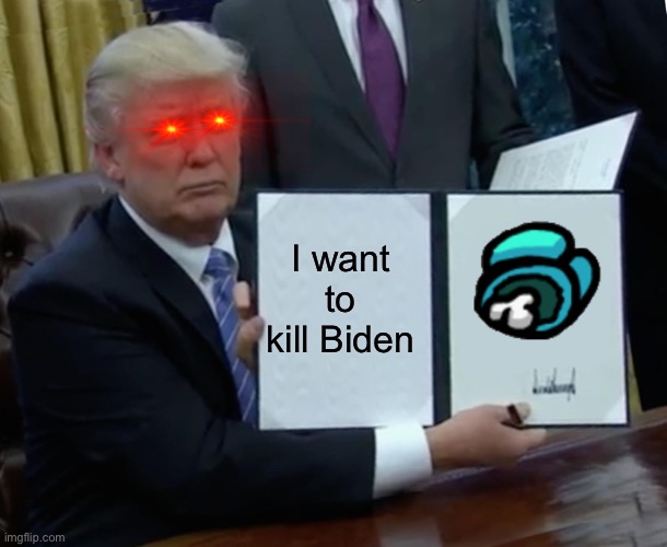 Trump hates Biden | I want to kill Biden | image tagged in memes,trump bill signing | made w/ Imgflip meme maker