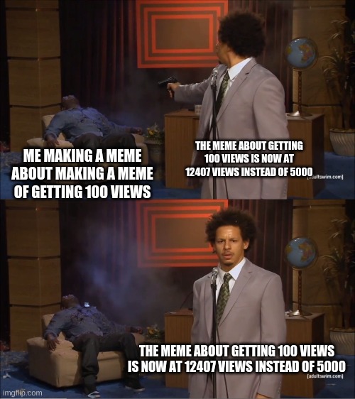 Only people who saw the meme will get this | THE MEME ABOUT GETTING 100 VIEWS IS NOW AT 12407 VIEWS INSTEAD OF 5000; ME MAKING A MEME ABOUT MAKING A MEME OF GETTING 100 VIEWS; THE MEME ABOUT GETTING 100 VIEWS IS NOW AT 12407 VIEWS INSTEAD OF 5000 | image tagged in memes,who killed hannibal | made w/ Imgflip meme maker