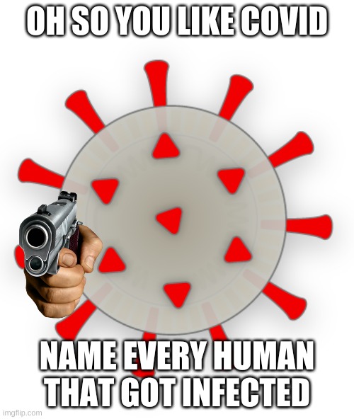verus | OH SO YOU LIKE COVID; NAME EVERY HUMAN THAT GOT INFECTED | image tagged in verus | made w/ Imgflip meme maker