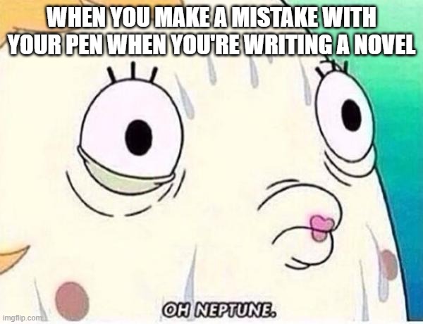 Lmao | WHEN YOU MAKE A MISTAKE WITH YOUR PEN WHEN YOU'RE WRITING A NOVEL | image tagged in oh neptune | made w/ Imgflip meme maker