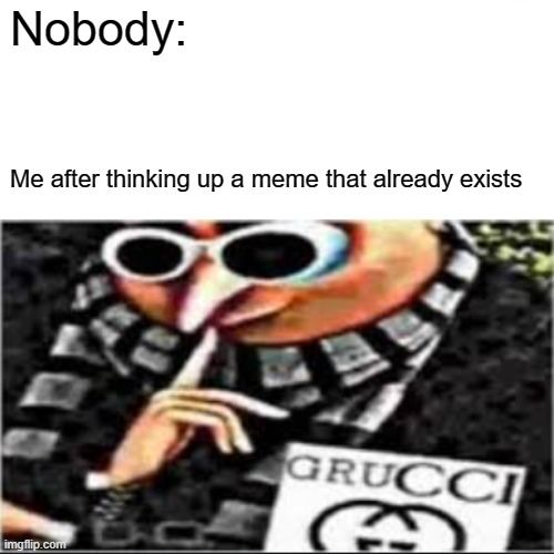 Is it me or does this seem familiar | Nobody:; Me after thinking up a meme that already exists | image tagged in yes | made w/ Imgflip meme maker
