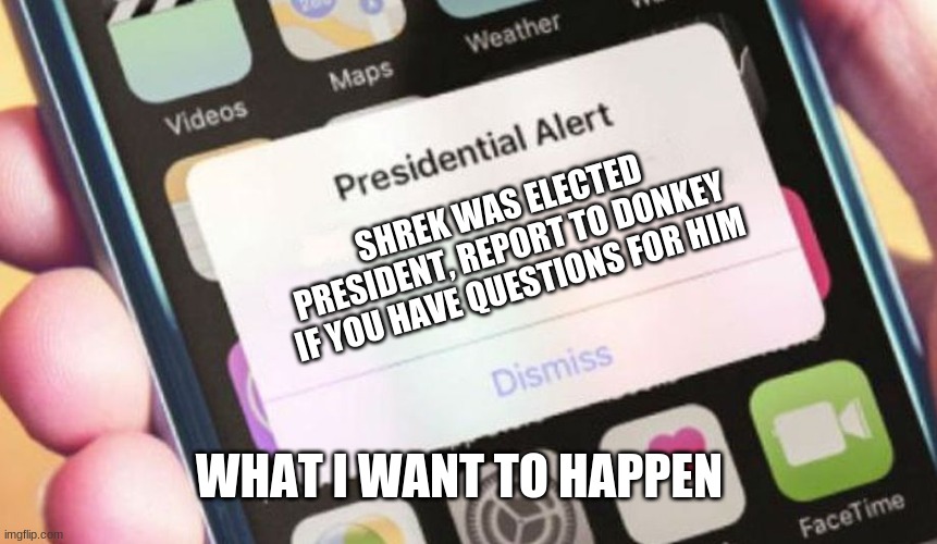 Presidential Election | SHREK WAS ELECTED PRESIDENT, REPORT TO DONKEY IF YOU HAVE QUESTIONS FOR HIM; WHAT I WANT TO HAPPEN | image tagged in memes,presidential alert | made w/ Imgflip meme maker