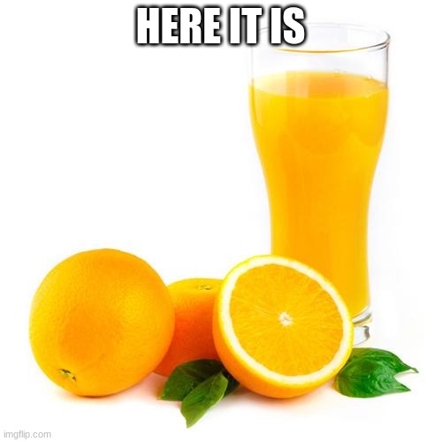 Scumbag orange juice | HERE IT IS | image tagged in scumbag orange juice | made w/ Imgflip meme maker