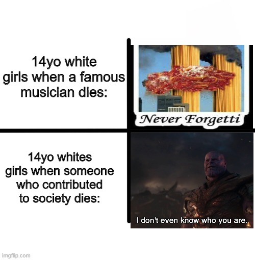 Blank Starter Pack Meme | 14yo white girls when a famous musician dies:; 14yo whites girls when someone who contributed to society dies: | image tagged in memes,blank starter pack | made w/ Imgflip meme maker