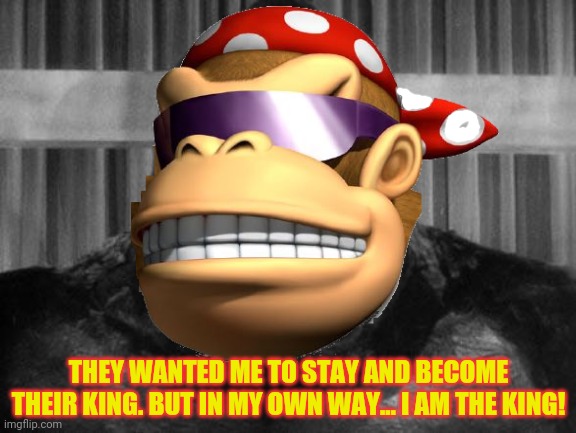 THEY WANTED ME TO STAY AND BECOME THEIR KING. BUT IN MY OWN WAY... I AM THE KING! | made w/ Imgflip meme maker