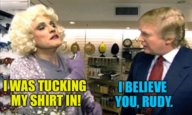 Rudy Giuliani drag, but which bathroom? | I WAS TUCKING 
MY SHIRT IN! I BELIEVE
 YOU, RUDY. | image tagged in rudy giuliani drag but which bathroom | made w/ Imgflip meme maker