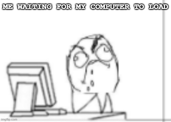 loading computers | ME WAITING FOR MY COMPUTER TO LOAD | image tagged in computer guy,funny memes | made w/ Imgflip meme maker