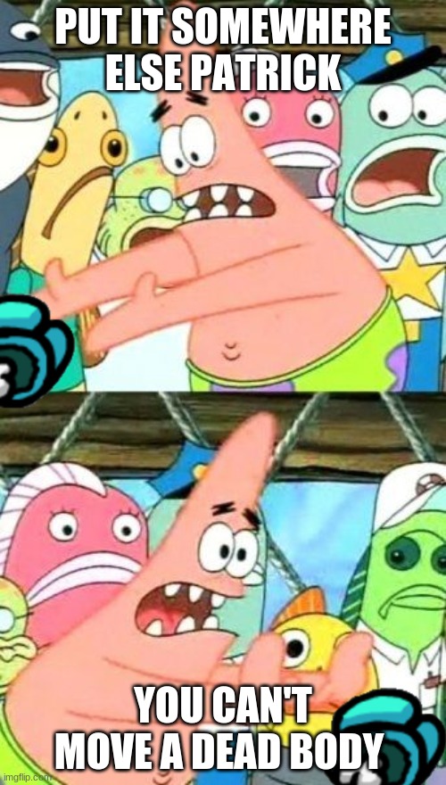 yes | PUT IT SOMEWHERE ELSE PATRICK; YOU CAN'T MOVE A DEAD BODY | image tagged in memes,put it somewhere else patrick | made w/ Imgflip meme maker