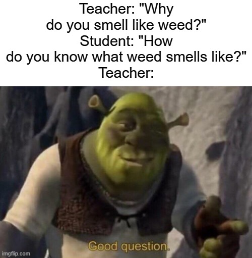 Teacher, you got some *stuff* in your desk there... | Teacher: "Why do you smell like weed?"
Student: "How do you know what weed smells like?"
Teacher: | image tagged in shrek good question | made w/ Imgflip meme maker