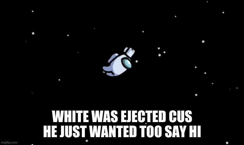 Among Us ejected | WHITE WAS EJECTED CUS HE JUST WANTED TOO SAY HI | image tagged in among us ejected | made w/ Imgflip meme maker