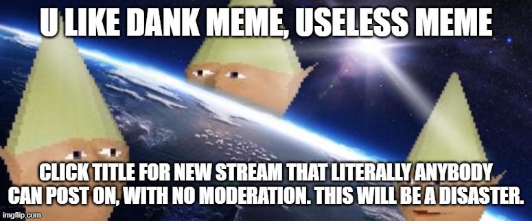 https://imgflip.com/m/Dank_and_Useless | U LIKE DANK MEME, USELESS MEME; CLICK TITLE FOR NEW STREAM THAT LITERALLY ANYBODY CAN POST ON, WITH NO MODERATION. THIS WILL BE A DISASTER. | image tagged in dank memes | made w/ Imgflip meme maker