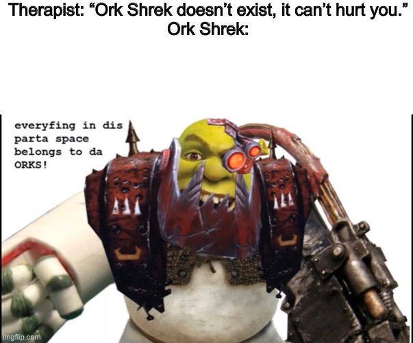 Therapist: “Ork Shrek doesn’t exist, it can’t hurt you.”
Ork Shrek: | image tagged in shrek,orks,warhammer 40k | made w/ Imgflip meme maker