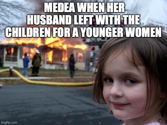 Medea | MEDEA WHEN HER HUSBAND LEFT WITH THE  CHILDREN FOR A YOUNGER WOMEN | image tagged in greek mythology | made w/ Imgflip meme maker
