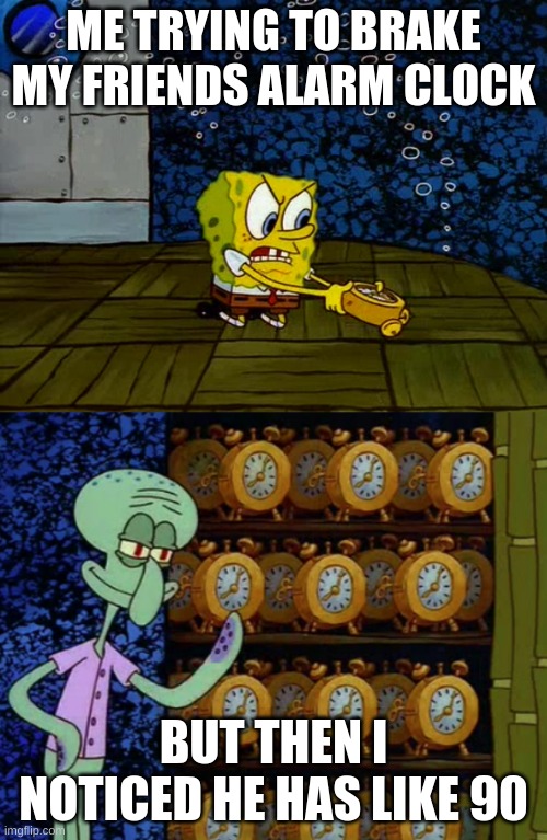 Spongebob vs Squidward Alarm Clocks | ME TRYING TO BRAKE MY FRIENDS ALARM CLOCK; BUT THEN I NOTICED HE HAS LIKE 90 | image tagged in spongebob vs squidward alarm clocks | made w/ Imgflip meme maker