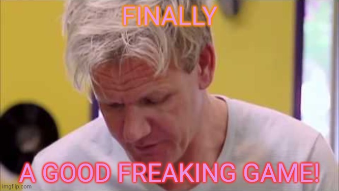finally some good food | FINALLY A GOOD FREAKING GAME! | image tagged in finally some good food | made w/ Imgflip meme maker