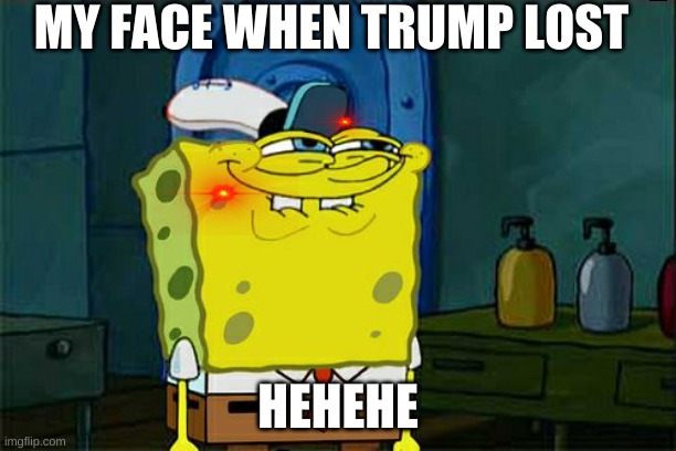 Don't You Squidward Meme | MY FACE WHEN TRUMP LOST; HEHEHE | image tagged in memes,don't you squidward | made w/ Imgflip meme maker