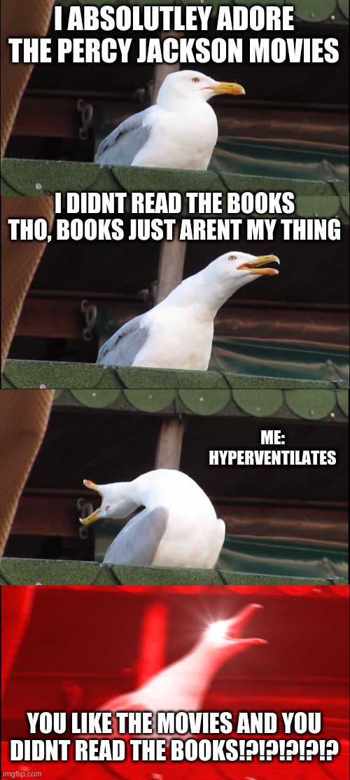 U DiDNT READ BOOKS | I ABSOLUTLEY ADORE THE PERCY JACKSON MOVIES; I DIDNT READ THE BOOKS THO, BOOKS JUST ARENT MY THING; ME: HYPERVENTILATES; YOU LIKE THE MOVIES AND YOU DIDNT READ THE BOOKS!?!?!?!?!? | image tagged in memes,inhaling seagull | made w/ Imgflip meme maker