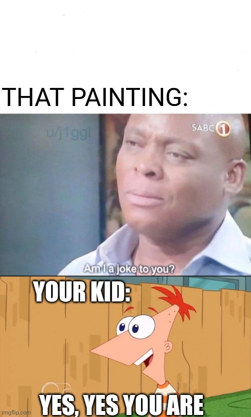 THAT PAINTING: YES, YES YOU ARE YOUR KID: | image tagged in am i a joke to you,phineas yes i am | made w/ Imgflip meme maker