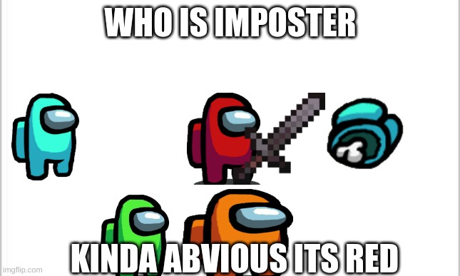 white background | WHO IS IMPOSTER; KINDA ABVIOUS ITS RED | image tagged in white background | made w/ Imgflip meme maker