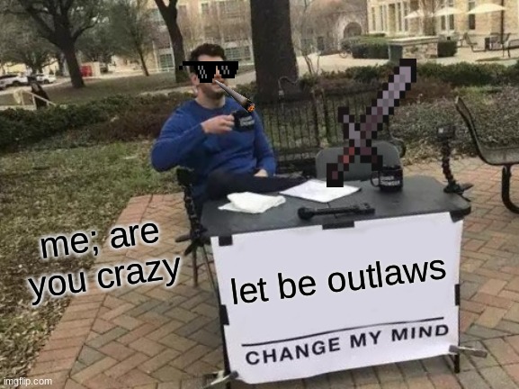outlaw | me; are you crazy; let be outlaws | image tagged in memes,change my mind | made w/ Imgflip meme maker