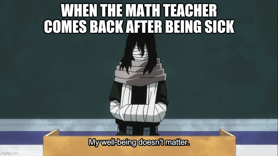 aizawa | WHEN THE MATH TEACHER COMES BACK AFTER BEING SICK | image tagged in shota aizawa my well being doesn't matter | made w/ Imgflip meme maker