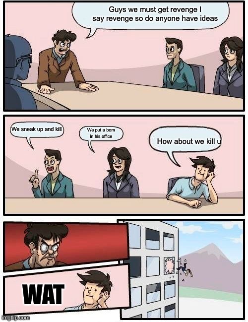 I need revenge | Guys we must get revenge I say revenge so do anyone have ideas; We sneak up and kill; We put a bom in his office; How about we kill u; WAT | image tagged in memes,boardroom meeting suggestion | made w/ Imgflip meme maker