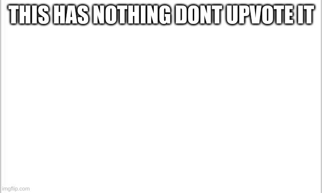 white background | THIS HAS NOTHING DONT UPVOTE IT | image tagged in white background | made w/ Imgflip meme maker