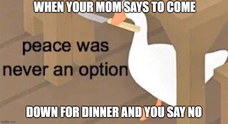 goose meme | WHEN YOUR MOM SAYS TO COME; DOWN FOR DINNER AND YOU SAY NO | image tagged in untitled goose peace was never an option | made w/ Imgflip meme maker