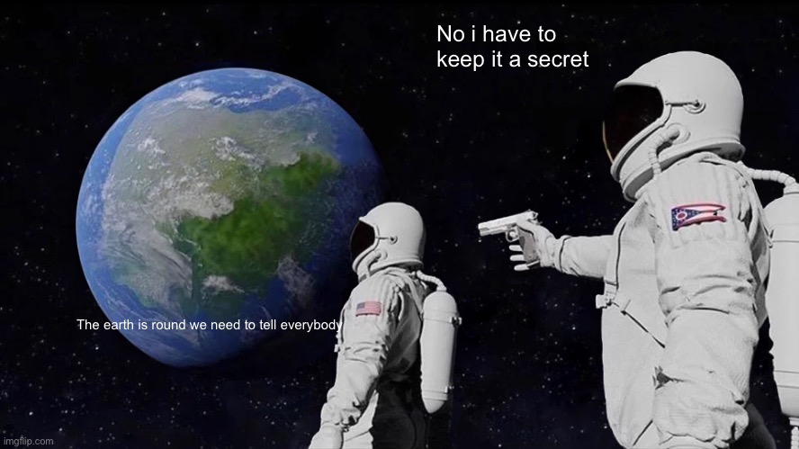It’s round | No i have to keep it a secret; The earth is round we need to tell everybody | image tagged in memes,always has been | made w/ Imgflip meme maker