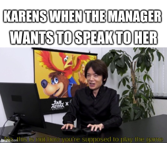 no,  this is not how you're supposed to play the game | KARENS WHEN THE MANAGER; WANTS TO SPEAK TO HER | image tagged in no this is not how you're supposed to play the game | made w/ Imgflip meme maker