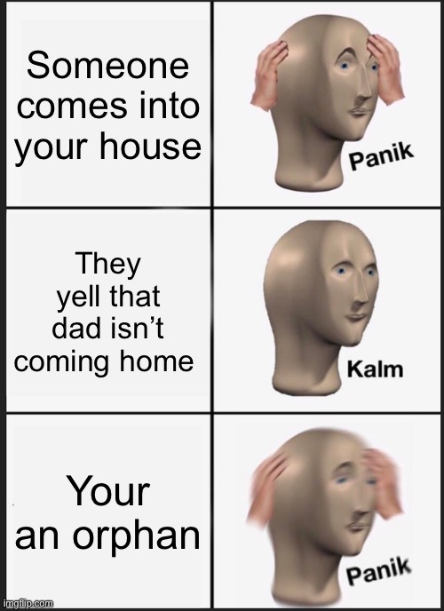 Panik Kalm Panik | Someone comes into your house; They yell that dad isn’t coming home; Your an orphan | image tagged in memes,panik kalm panik | made w/ Imgflip meme maker