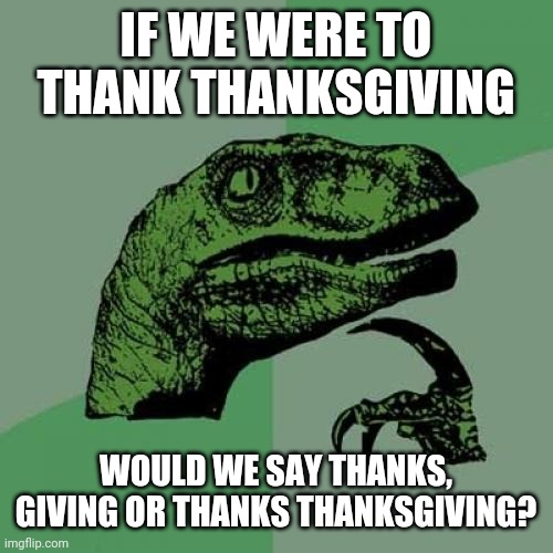 My mind: | IF WE WERE TO THANK THANKSGIVING; WOULD WE SAY THANKS, GIVING OR THANKS THANKSGIVING? | image tagged in memes,philosoraptor | made w/ Imgflip meme maker