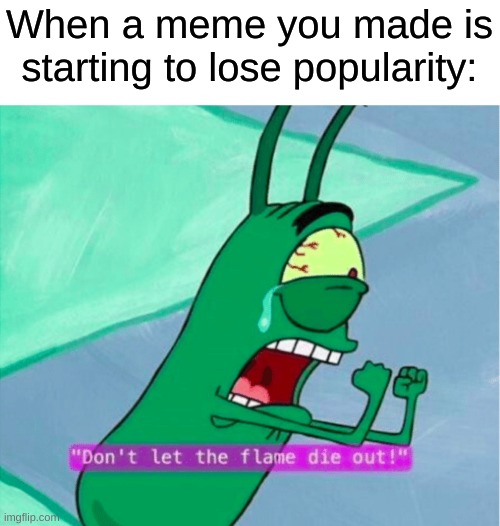 Dont let the flame die out | When a meme you made is starting to lose popularity: | image tagged in dont let the flame die out,memes | made w/ Imgflip meme maker
