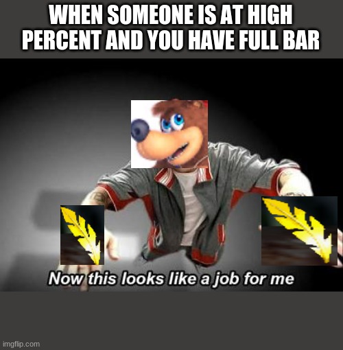 only banjo mains get it | WHEN SOMEONE IS AT HIGH PERCENT AND YOU HAVE FULL BAR | image tagged in now this looks like a job for me | made w/ Imgflip meme maker