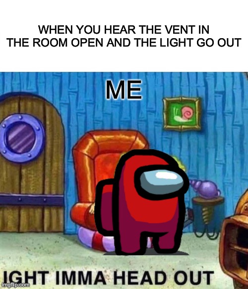 Spongebob Ight Imma Head Out | WHEN YOU HEAR THE VENT IN THE ROOM OPEN AND THE LIGHT GO OUT; ME | image tagged in memes,spongebob ight imma head out | made w/ Imgflip meme maker
