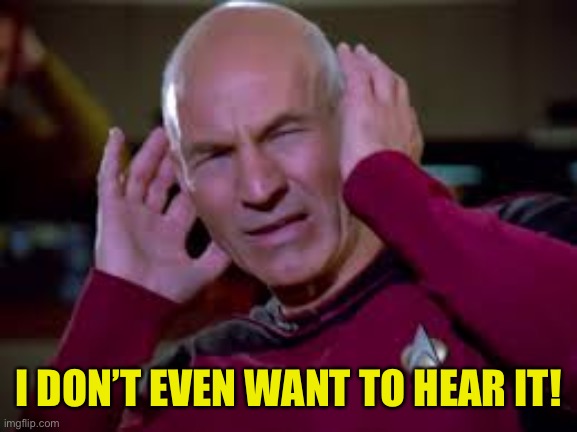 Captain Picard Covering Ears | I DON’T EVEN WANT TO HEAR IT! | image tagged in captain picard covering ears | made w/ Imgflip meme maker