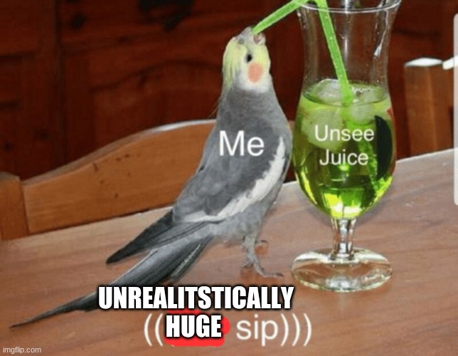 Unsee juice | UNREALITSTICALLY HUGE | image tagged in unsee juice | made w/ Imgflip meme maker
