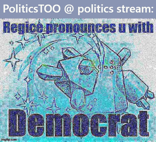 When we stage a takeover. | PoliticsTOO @ politics stream: | image tagged in regice pronounces u with democrat deep-fried,meanwhile on imgflip,politics,politics lol,imgflip trends | made w/ Imgflip meme maker