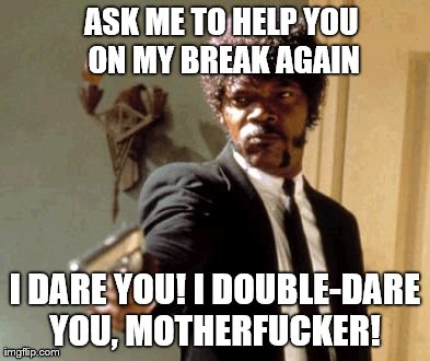 Say That Again I Dare You Meme | ASK ME TO HELP YOU ON MY BREAK AGAIN I DARE YOU! I DOUBLE-DARE YOU, MOTHERF**KER! | image tagged in memes,say that again i dare you | made w/ Imgflip meme maker