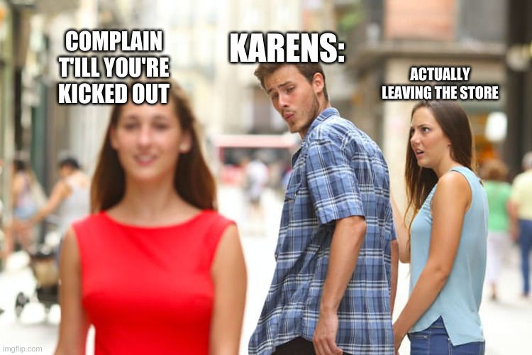 Karens | KARENS:; COMPLAIN T'ILL YOU'RE KICKED OUT; ACTUALLY LEAVING THE STORE | image tagged in memes,distracted boyfriend | made w/ Imgflip meme maker