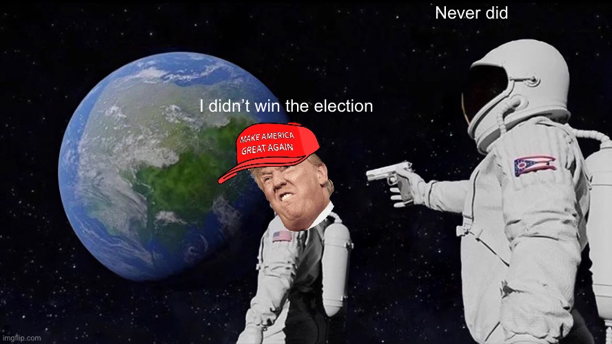 I WON THIS ELECTION, BY A LOT!! | Never did; I didn’t win the election | image tagged in memes,always has been | made w/ Imgflip meme maker