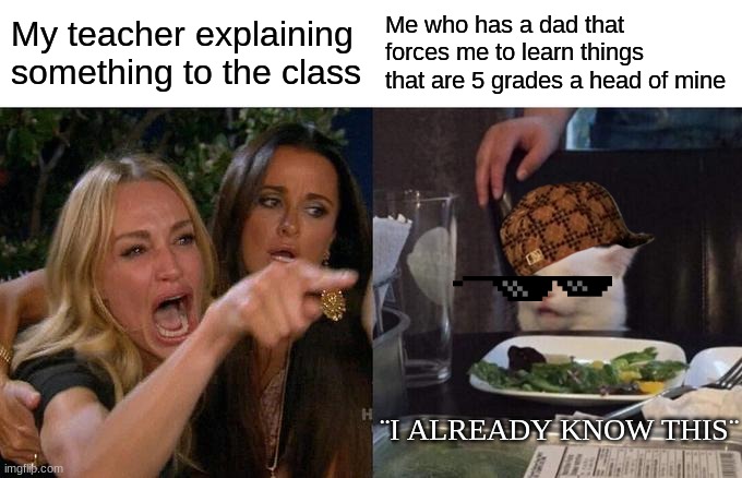 Woman Yelling At Cat Meme | My teacher explaining something to the class; Me who has a dad that forces me to learn things that are 5 grades a head of mine; ¨I ALREADY KNOW THIS¨ | image tagged in memes,woman yelling at cat | made w/ Imgflip meme maker