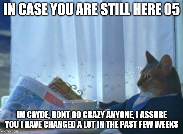 I Should Buy A Boat Cat | IN CASE YOU ARE STILL HERE 05; IM CAYDE, DONT GO CRAZY ANYONE, I ASSURE YOU I HAVE CHANGED A LOT IN THE PAST FEW WEEKS | image tagged in memes,i should buy a boat cat | made w/ Imgflip meme maker