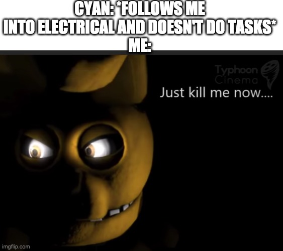 This happens so much | CYAN: *FOLLOWS ME INTO ELECTRICAL AND DOESN'T DO TASKS*
ME: | image tagged in just kill me now | made w/ Imgflip meme maker
