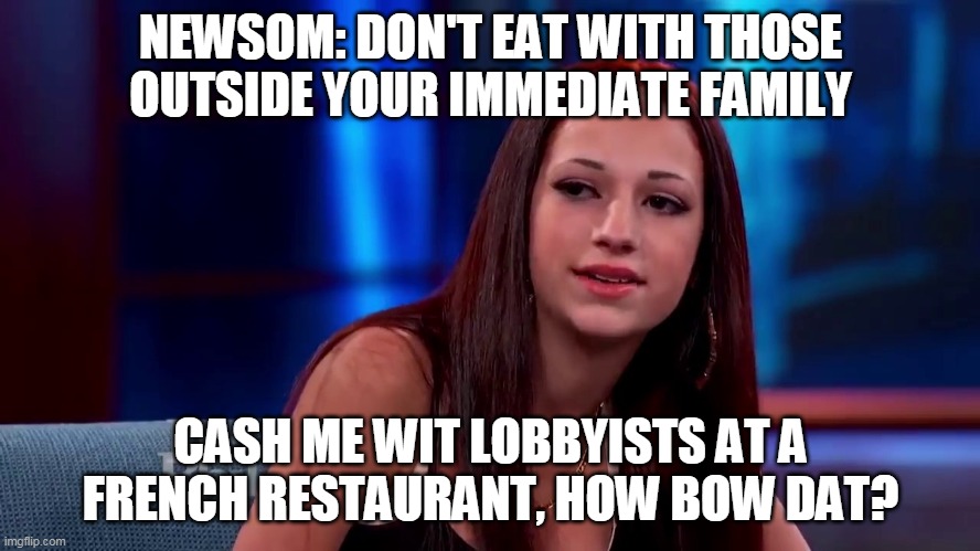 bahd guvner | NEWSOM: DON'T EAT WITH THOSE OUTSIDE YOUR IMMEDIATE FAMILY; CASH ME WIT LOBBYISTS AT A FRENCH RESTAURANT, HOW BOW DAT? | image tagged in catch me outside how bout dat | made w/ Imgflip meme maker